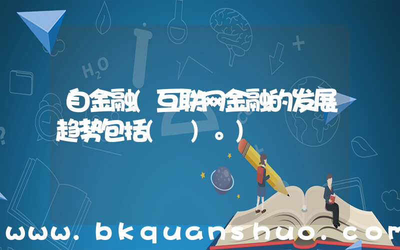 自金融(互联网金融的发展趋势包括( )。)